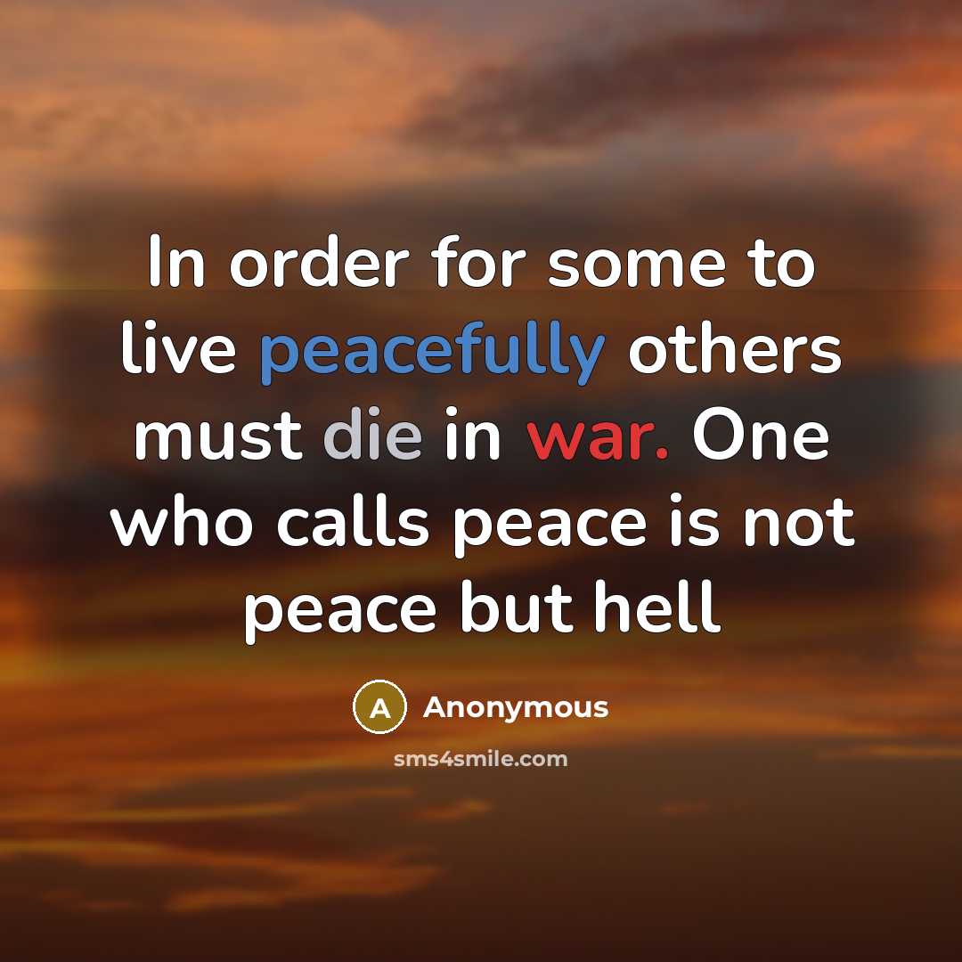“In order for some to live peacefully others must die in war. One who calls peace is not peace but hell” quote by Anonymous