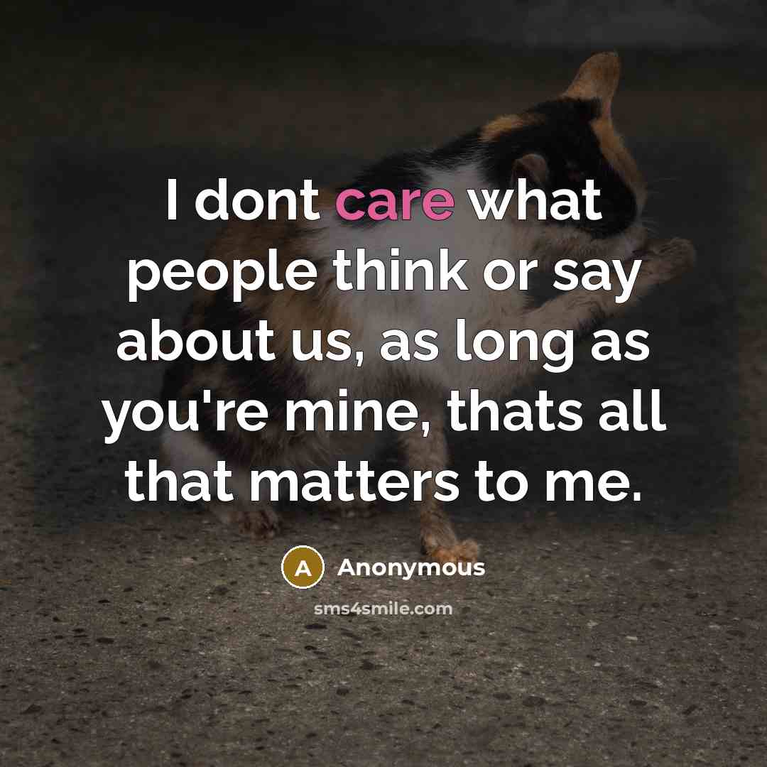 “I dont care what people think or say about us, as long as you're mine, thats all that matters to me.” quote by Anonymous