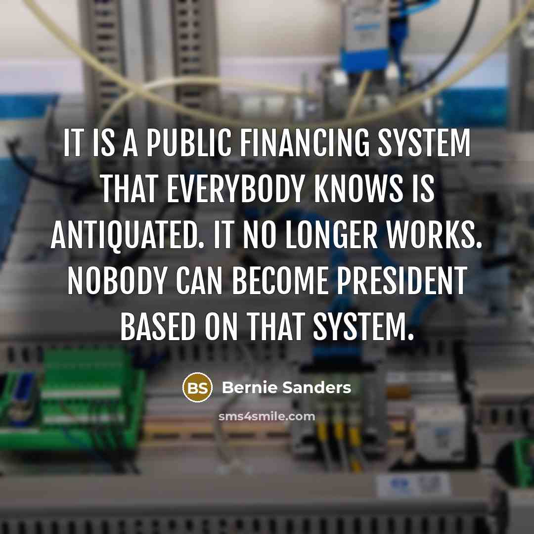 “It is a public financing system that everybody knows is antiquated. It no longer works. Nobody can become president based on that system.” quote by Bernie Sanders