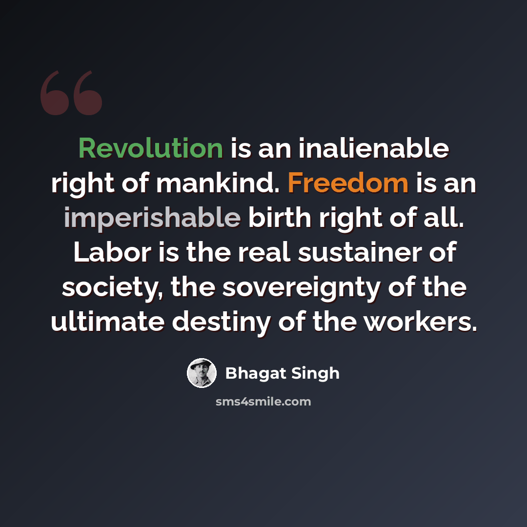 “Revolution is an inalienable right of mankind. Freedom is an imperishable birth right of all. Labor is the real sustainer of society, the sovereignty of the ultimate destiny of the workers.” quote by Bhagat Singh