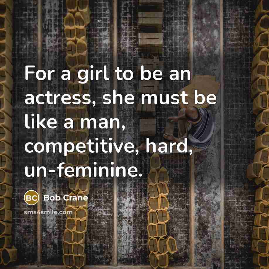 “For a girl to be an actress, she must be like a man, competitive, hard, un-feminine.” quote by Bob Crane