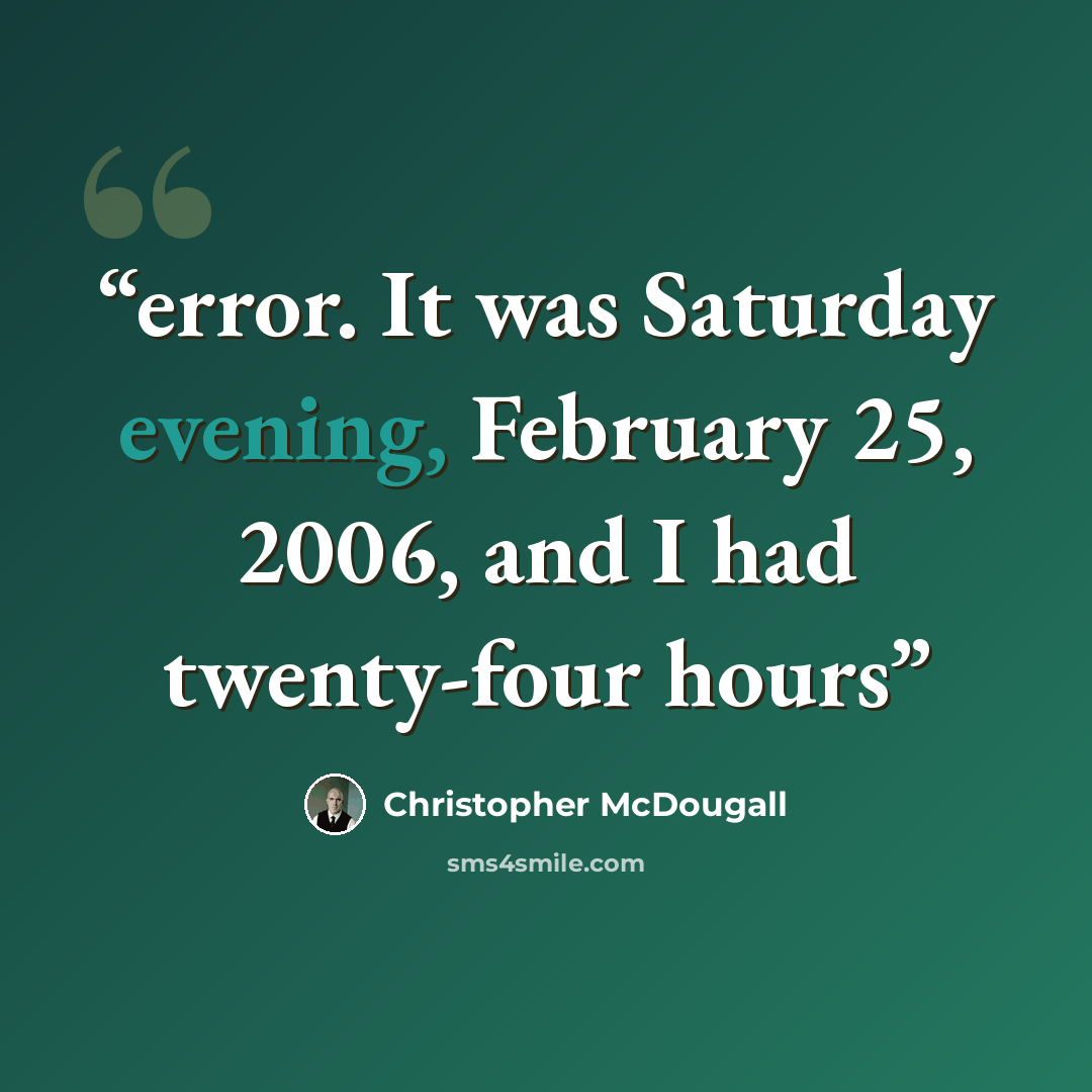 “error. It was Saturday evening, February 25, 2006, and I had twenty-four hours” quote by Christopher McDougall