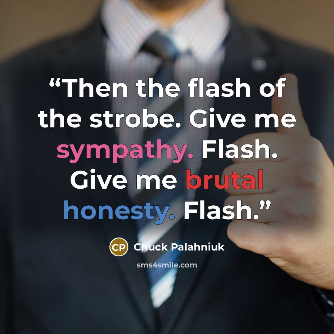 “Then the flash of the strobe. Give me sympathy. Flash. Give me brutal honesty. Flash.” quote by Chuck Palahniuk
