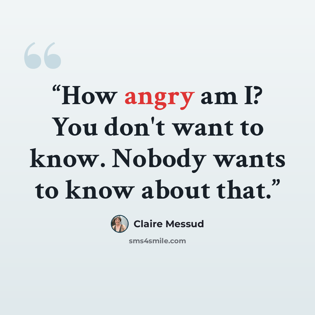 “How angry am I? You don't want to know. Nobody wants to know about that.” quote by Claire Messud