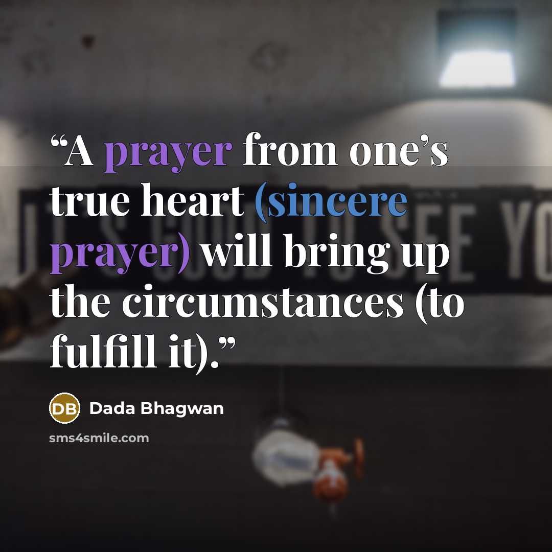 “A prayer from one’s true heart (sincere prayer) will bring up the circumstances (to fulfill it).” quote by Dada Bhagwan