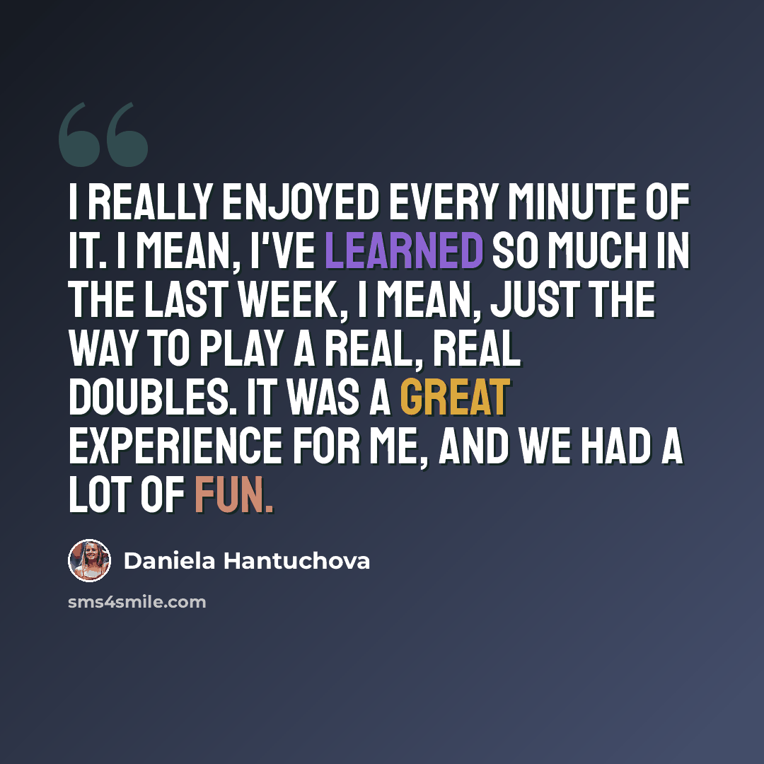 “I really enjoyed every minute of it. I mean, I've learned so much in the last week, I mean, just the way to play a real, real doubles. It was a great experience for me, and we had a lot of fun.” quote by Daniela Hantuchova