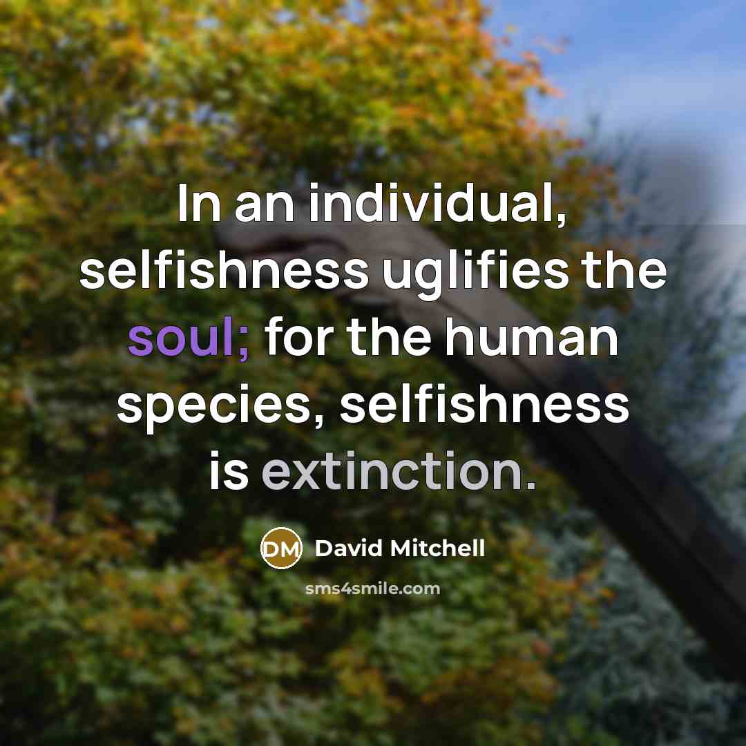 “In an individual, selfishness uglifies the soul; for the human species, selfishness is extinction.” quote by David Mitchell