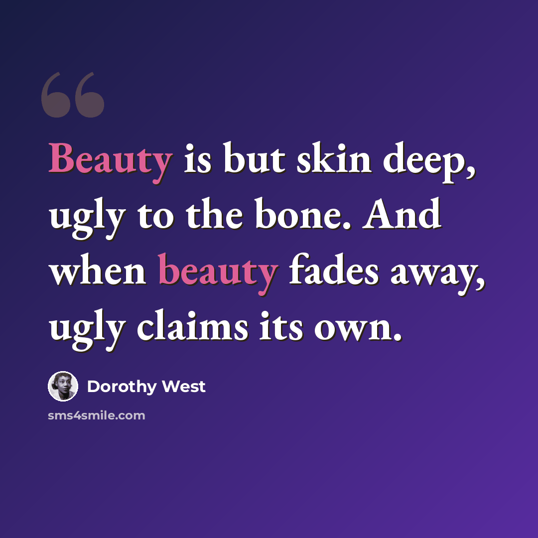 “Beauty is but skin deep, ugly to the bone. And when beauty fades away, ugly claims its own.” quote by Dorothy West