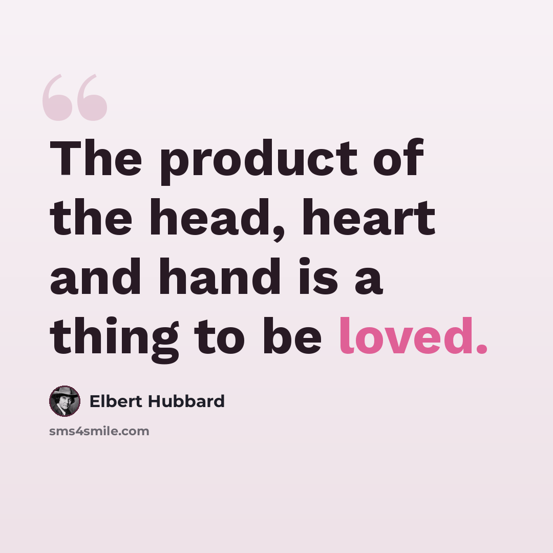 “The product of the head, heart and hand is a thing to be loved.” quote by Elbert Hubbard