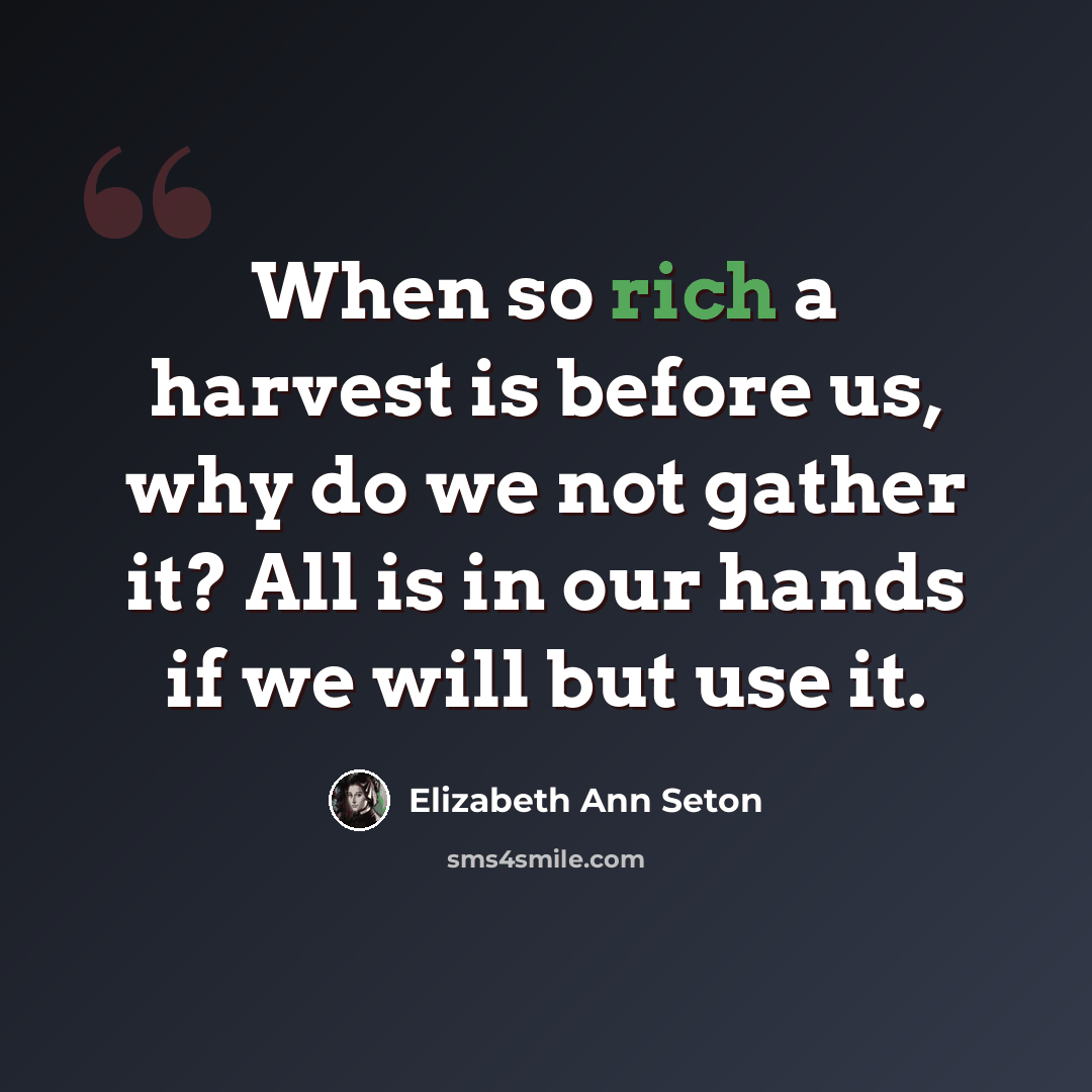“When so rich a harvest is before us, why do we not gather it? All is in our hands if we will but use it.” quote by Elizabeth Ann Seton