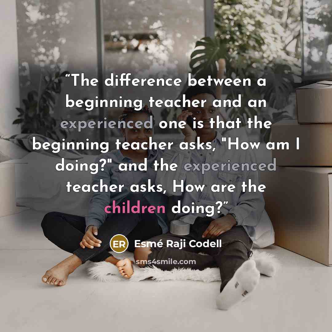 “The difference between a beginning teacher and an experienced one is that the beginning teacher asks, "How am I doing?" and the experienced teacher asks, How are the children doing?” quote by Esme Raji Codell