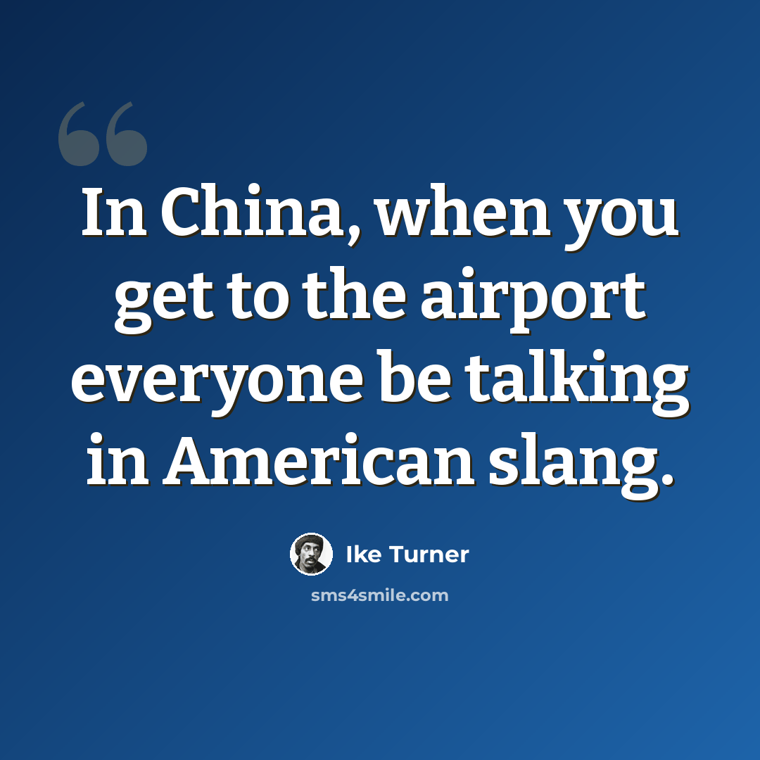 “In China, when you get to the airport everyone be talking in American slang.” quote by Ike Turner