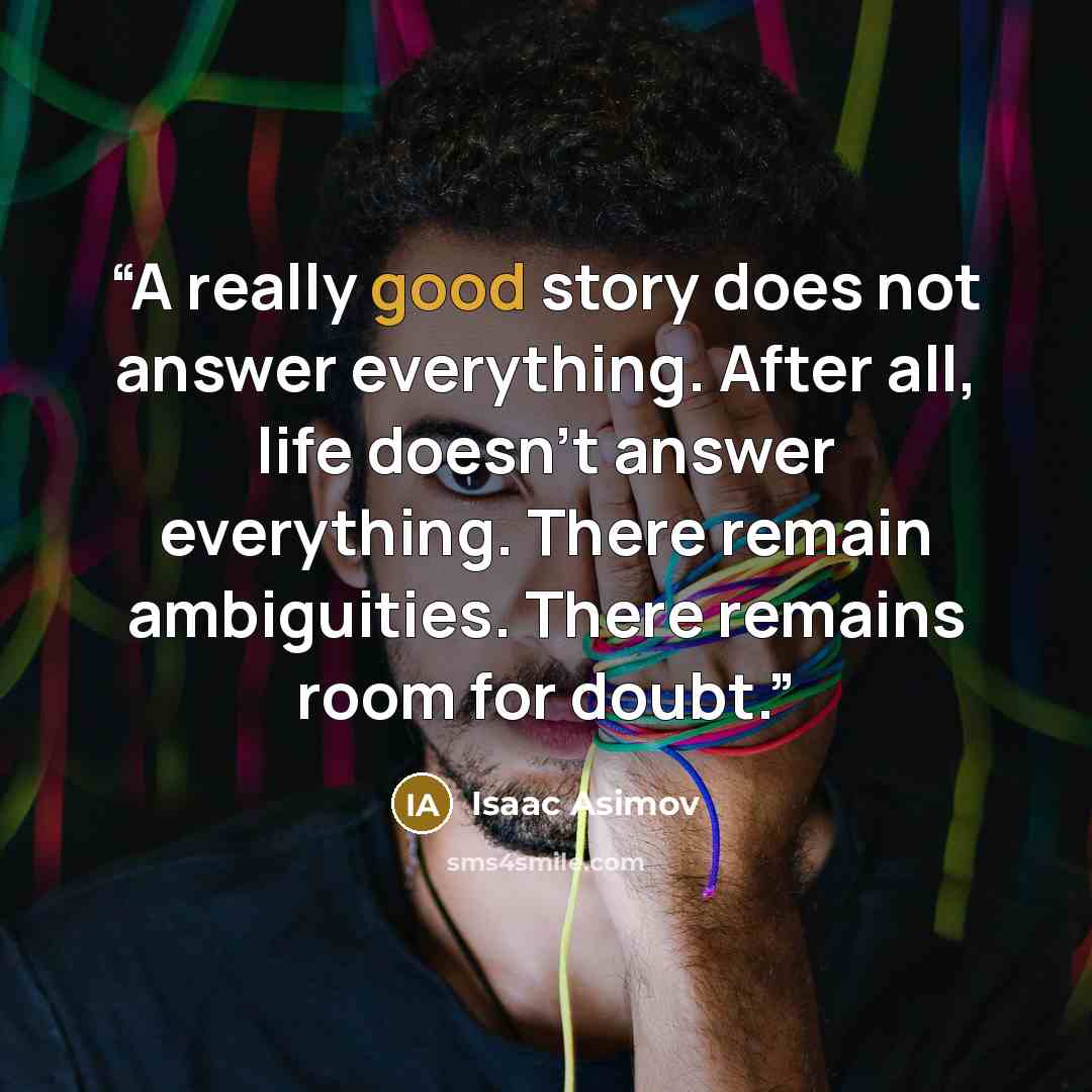 “A really good story does not answer everything. After all, life doesn't answer everything. There remain ambiguities. There remains room for doubt.” quote by Isaac Asimov