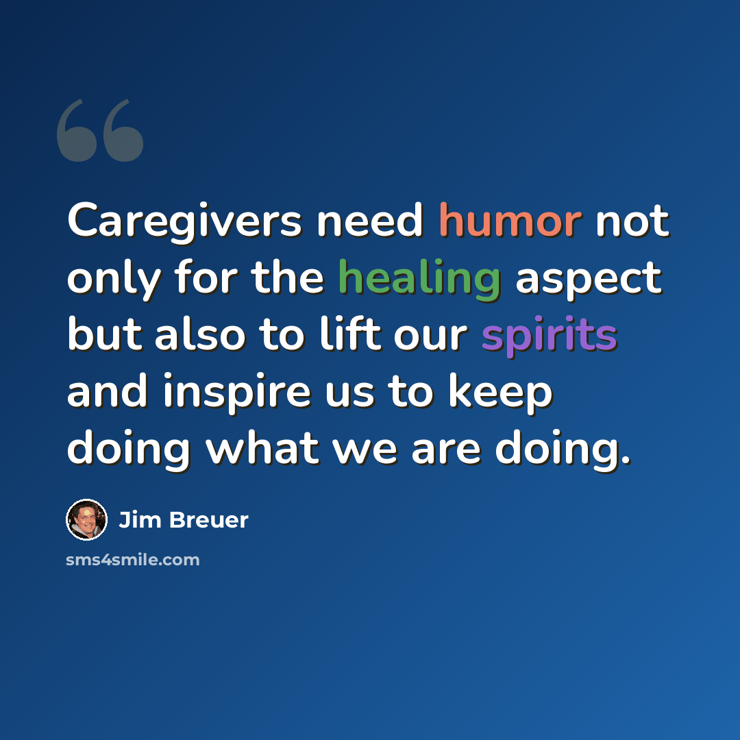 “Caregivers need humor not only for the healing aspect but also to lift our spirits and inspire us to keep doing what we are doing.” quote by Jim Breuer