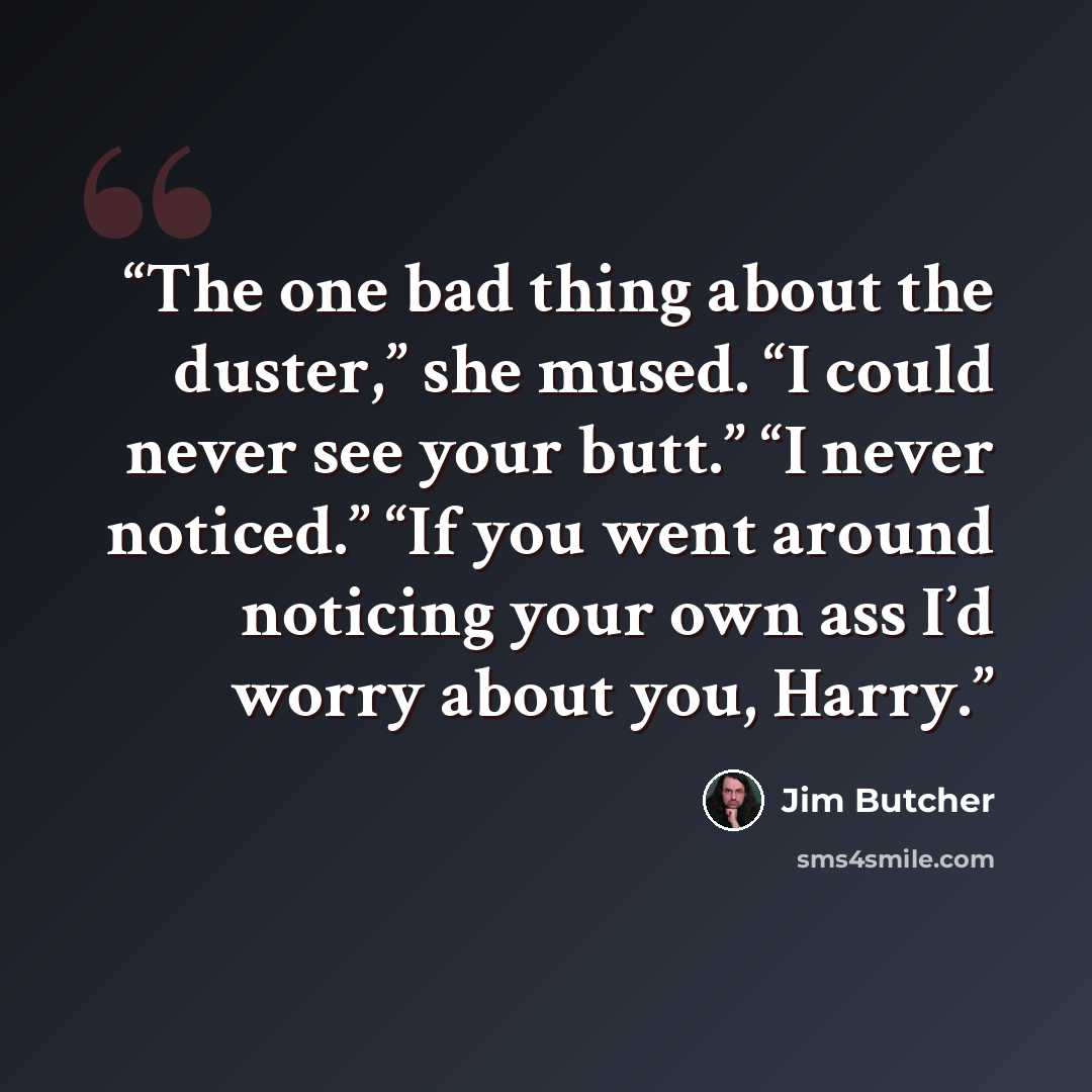 “The one bad thing about the duster,” she mused. “I could never see your butt.” “I never noticed.” “If you went around noticing your own ass I’d worry about you, Harry.” quote by Jim Butcher