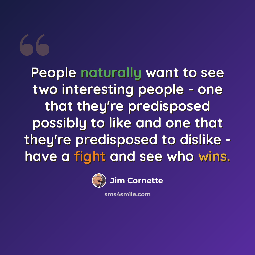 “People naturally want to see two interesting people - one that they're predisposed possibly to like and one that they're predisposed to dislike - have a fight and see who wins.” quote by Jim Cornette