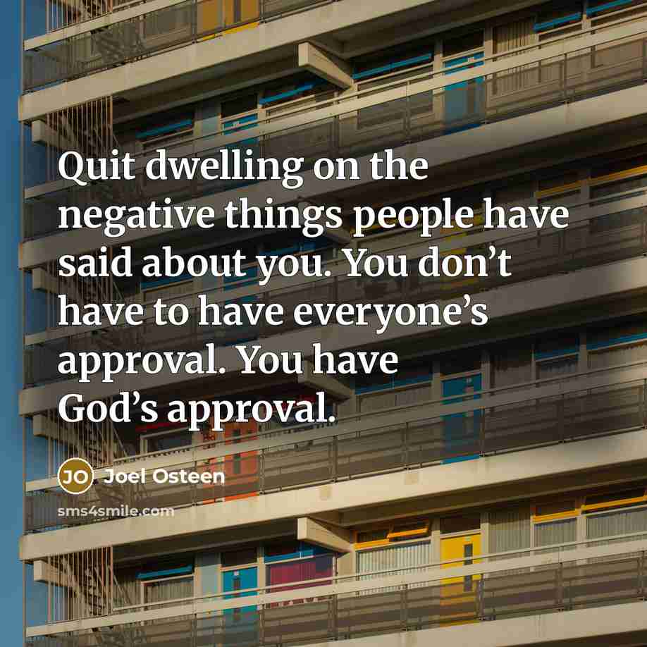 “Quit dwelling on the negative things people have said about you. You don’t have to have everyone’s approval. You have God’s approval.” quote by Joel Osteen