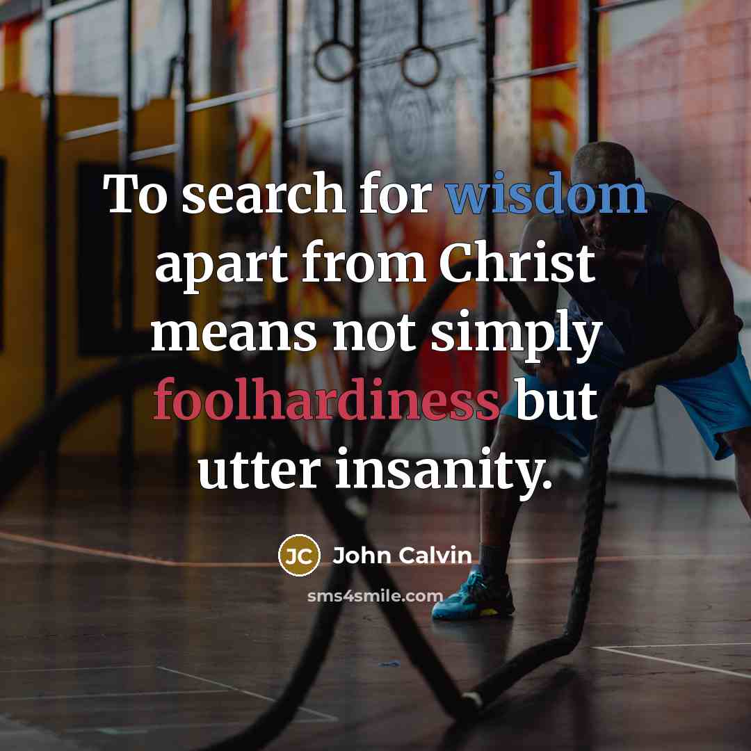 “To search for wisdom apart from Christ means not simply foolhardiness but utter insanity.” quote by John Calvin