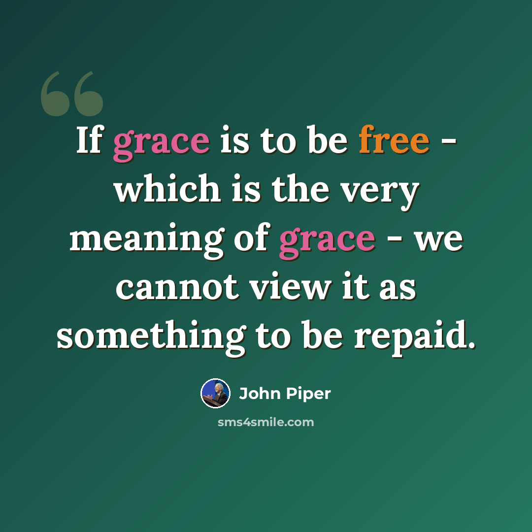 “If grace is to be free - which is the very meaning of grace - we cannot view it as something to be repaid.” quote by John Piper
