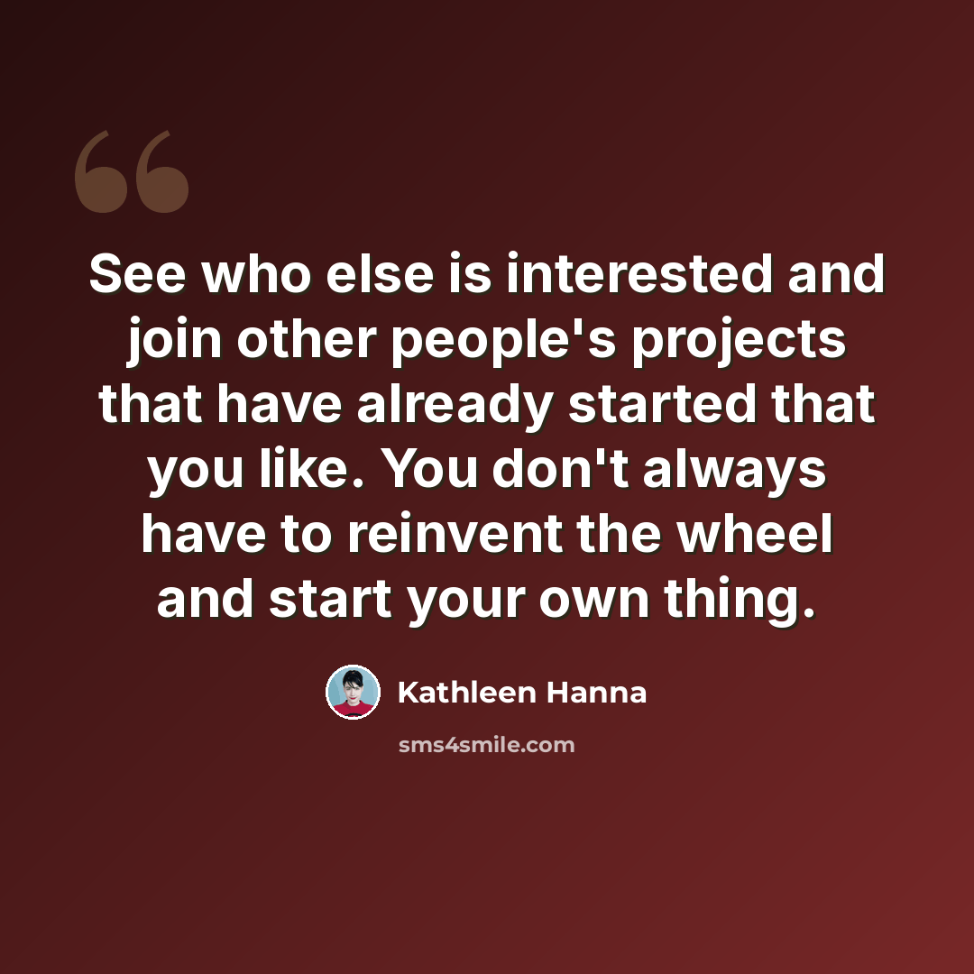 “See who else is interested and join other people's projects that have already started that you like. You don't always have to reinvent the wheel and start your own thing.” quote by Kathleen Hanna