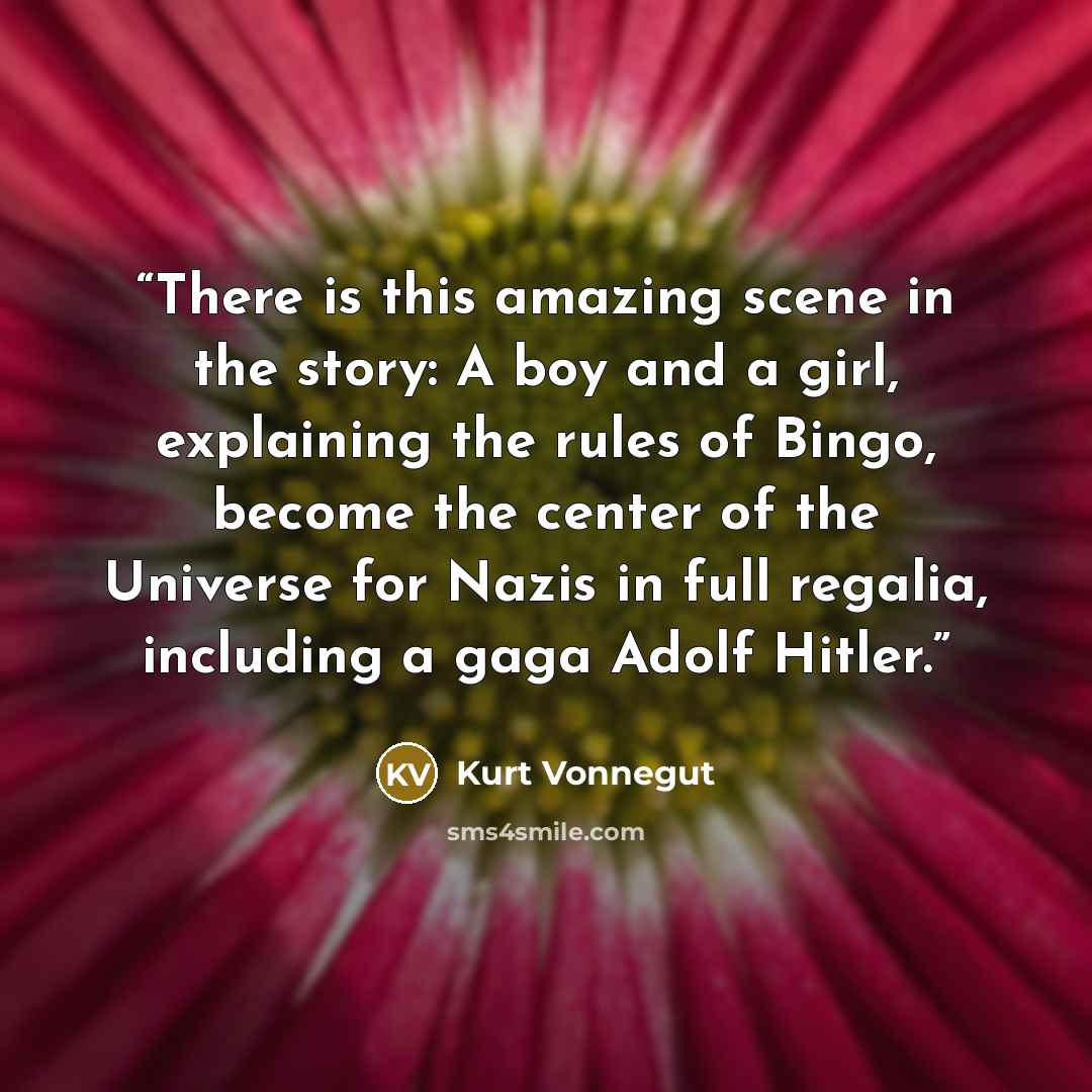 “There is this amazing scene in the story: A boy and a girl, explaining the rules of Bingo, become the center of the Universe for Nazis in full regalia, including a gaga Adolf Hitler.” quote by Kurt Vonnegut