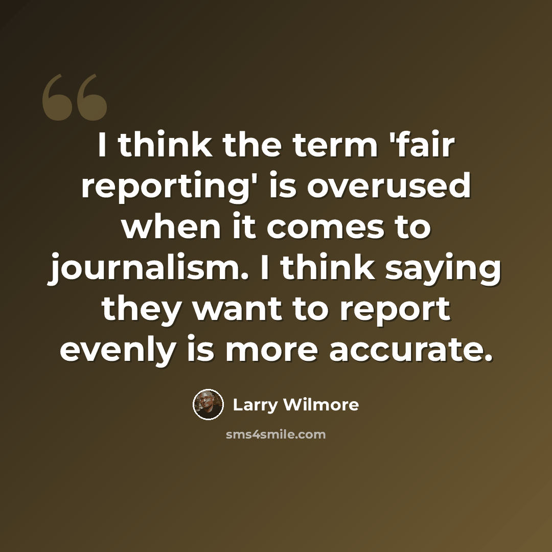 “I think the term 'fair reporting' is overused when it comes to journalism. I think saying they want to report evenly is more accurate.” quote by Larry Wilmore