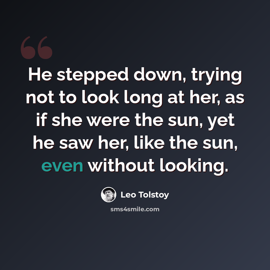 “He stepped down, trying not to look long at her, as if she were the sun, yet he saw her, like the sun, even without looking.” quote by Leo Tolstoy