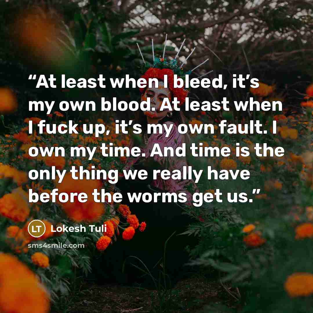 “At least when I bleed, it’s my own blood. At least when I fuck up, it’s my own fault. I own my time. And time is the only thing we really have before the worms get us.” quote by Lokesh Tuli