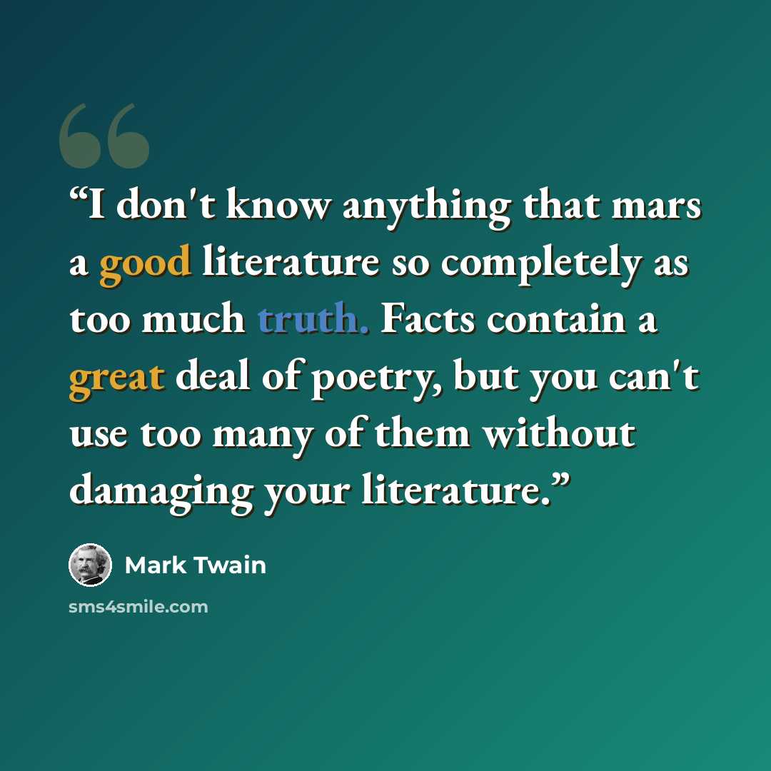 “I don't know anything that mars a good literature so completely as too much truth. Facts contain a great deal of poetry, but you can't use too many of them without damaging your literature.” quote by Mark Twain