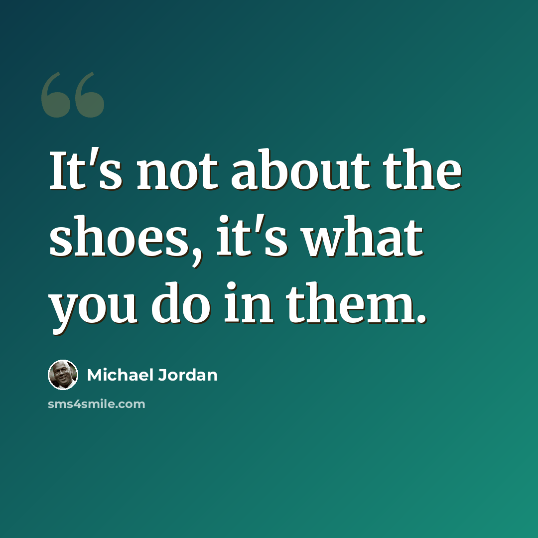 “It's not about the shoes, it's what you do in them.” quote by Michael Jordan