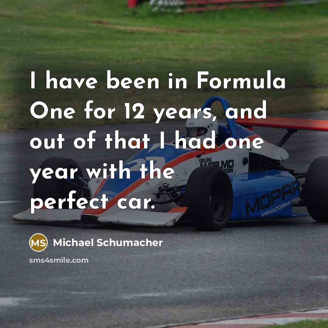 “I have been in Formula One for 12 years, and out of that I had one year with the perfect car.” quote by Michael Schumacher