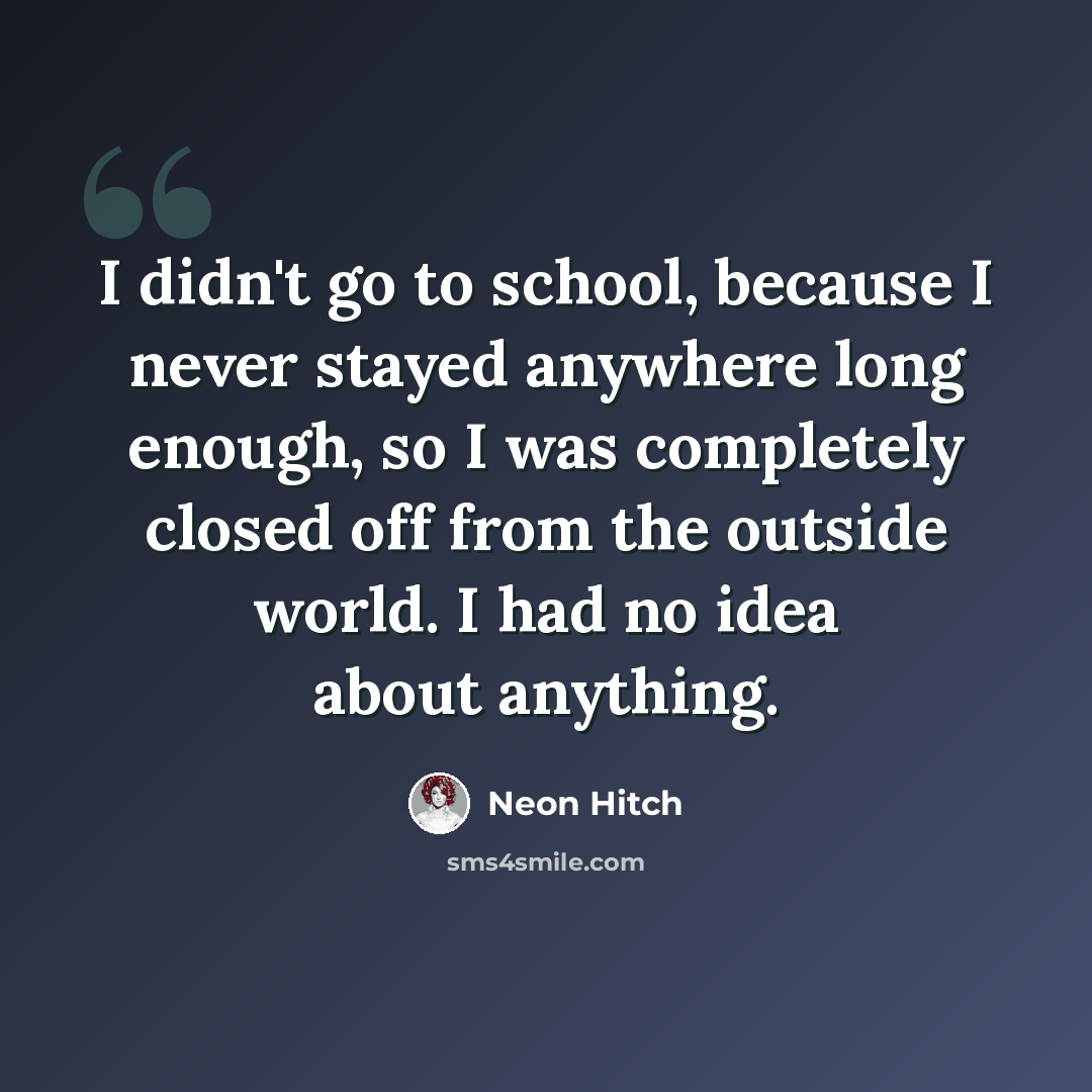 “I didn't go to school, because I never stayed anywhere long enough, so I was completely closed off from the outside world. I had no idea about anything.” quote by Neon Hitch