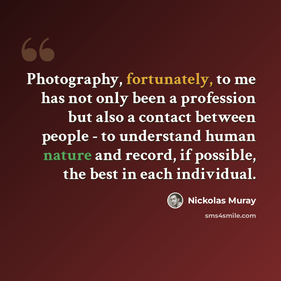 “Photography, fortunately, to me has not only been a profession but also a contact between people - to understand human nature and record, if possible, the best in each individual.” quote by Nickolas Muray