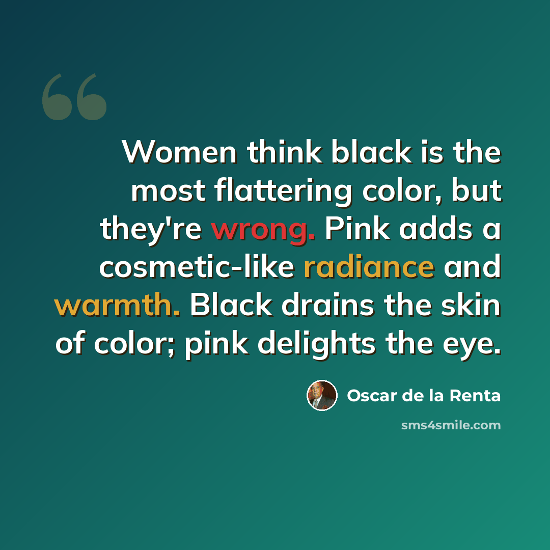 “Women think black is the most flattering color, but they're wrong. Pink adds a cosmetic-like radiance and warmth. Black drains the skin of color; pink delights the eye.” quote by Oscar de la Renta