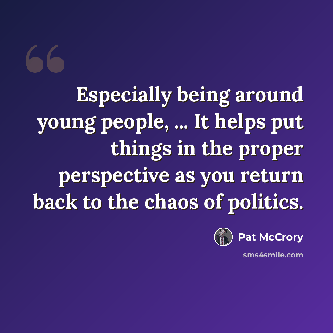 “Especially being around young people, ... It helps put things in the proper perspective as you return back to the chaos of politics.” quote by Pat McCrory