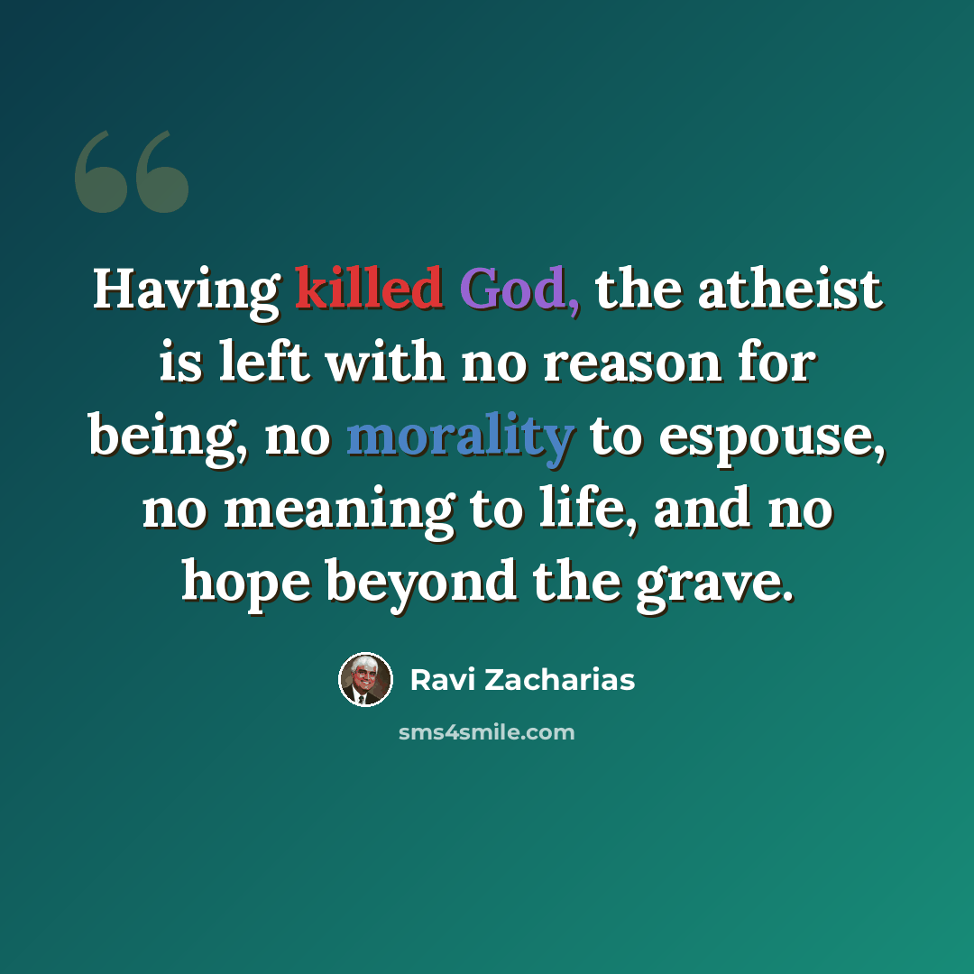 “Having killed God, the atheist is left with no reason for being, no morality to espouse, no meaning to life, and no hope beyond the grave.” quote by Ravi Zacharias