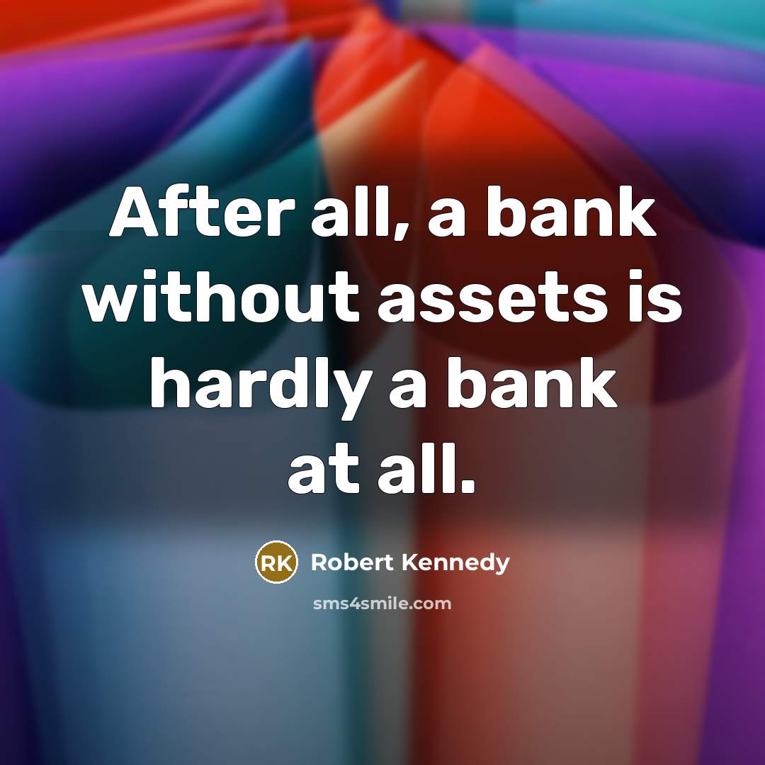 “After all, a bank without assets is hardly a bank at all.” quote by Robert Kennedy