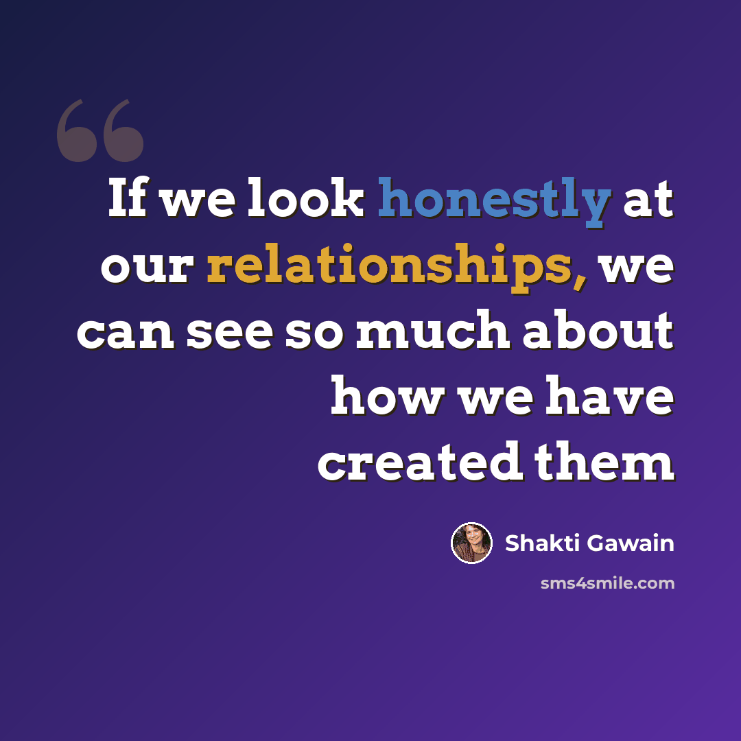 “If we look honestly at our relationships, we can see so much about how we have created them” quote by Shakti Gawain