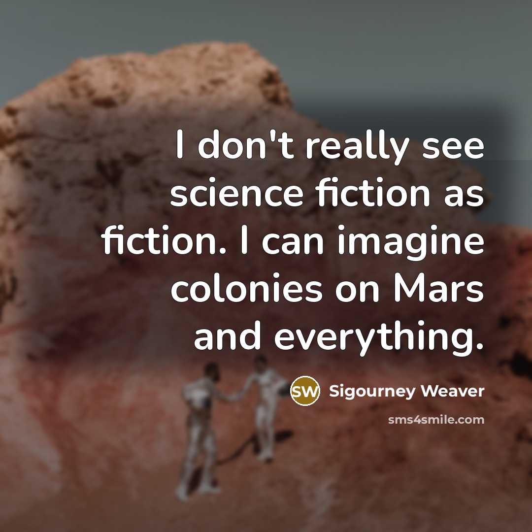 “I don't really see science fiction as fiction. I can imagine colonies on Mars and everything.” quote by Sigourney Weaver