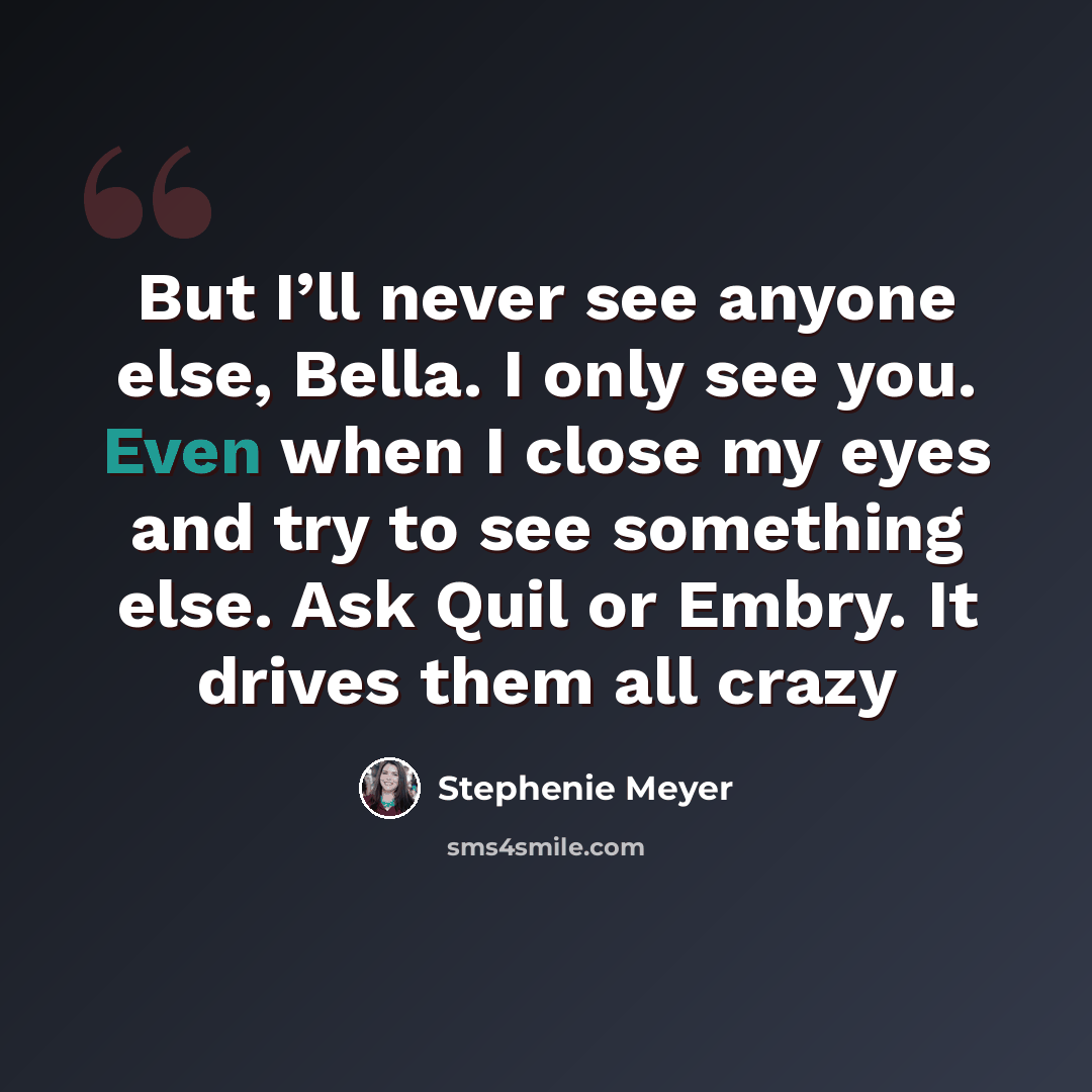 “But I’ll never see anyone else, Bella. I only see you. Even when I close my eyes and try to see something else. Ask Quil or Embry. It drives them all crazy” quote by Stephenie Meyer