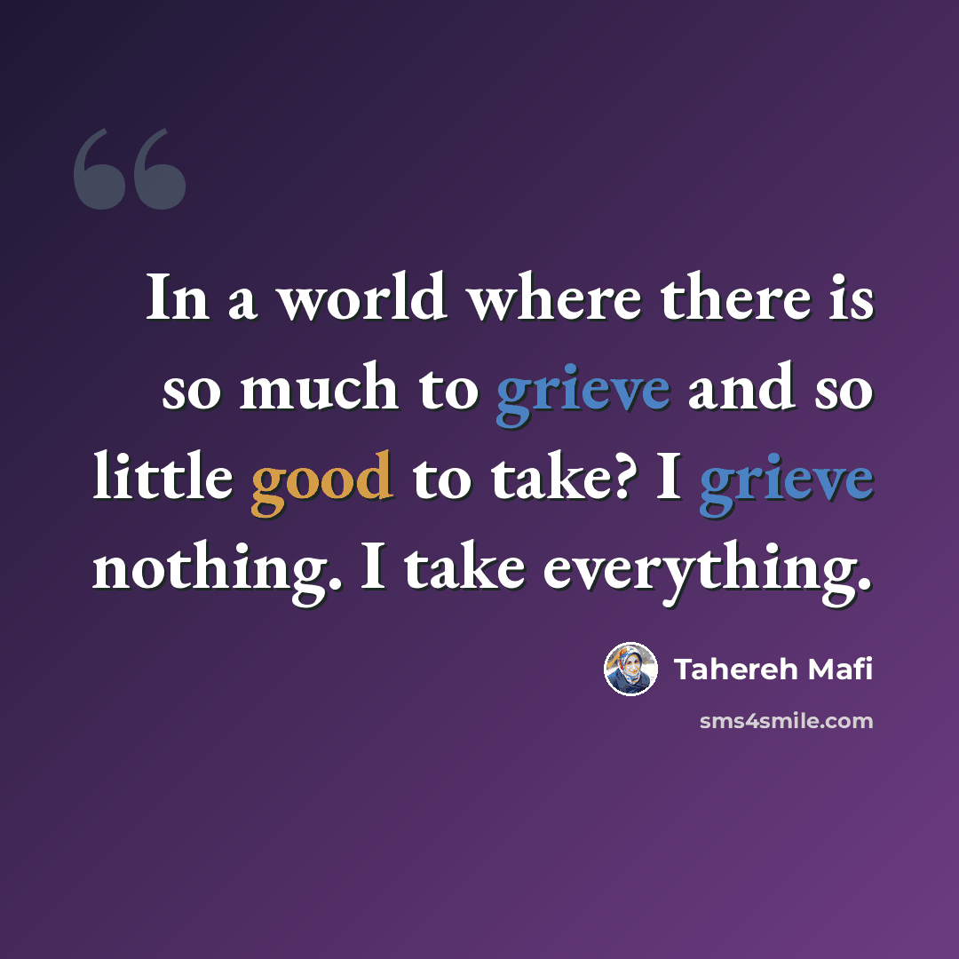 “In a world where there is so much to grieve and so little good to take? I grieve nothing. I take everything.” quote by Tahereh Mafi