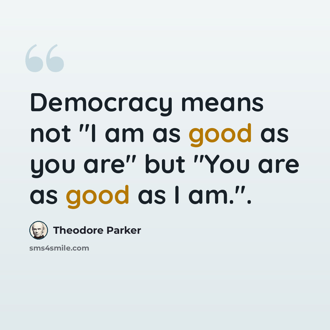 “Democracy means not "I am as good as you are" but "You are as good as I am.".” quote by Theodore Parker