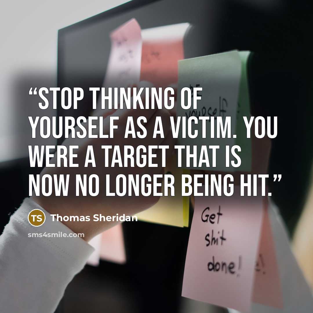 “Stop thinking of yourself as a victim. You were a target that is now no longer being hit.” quote by Thomas Sheridan