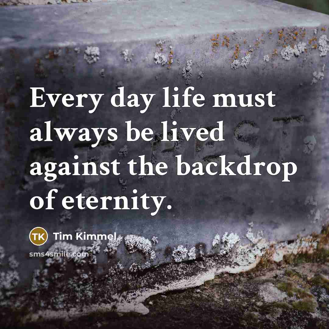 “Every day life must always be lived against the backdrop of eternity.” quote by Tim Kimmel