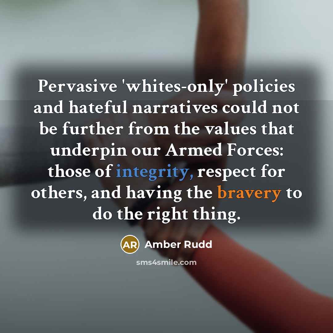 “Pervasive 'whites-only' policies and hateful narratives could not be further from the values that underpin our Armed Forces: those of integrity, respect for others, and having the bravery to do the right thing.” quote by Amber Rudd