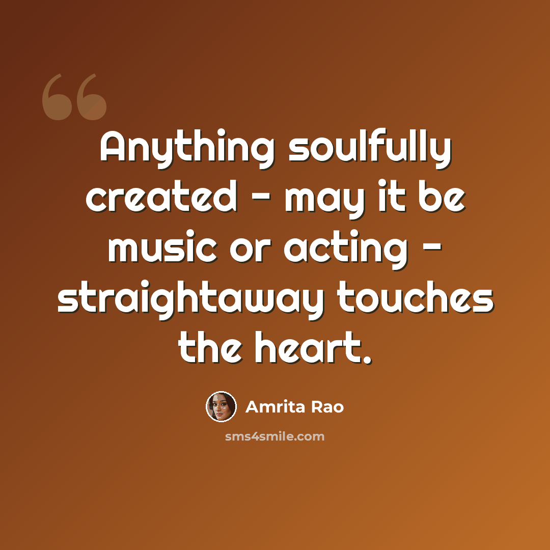 “Anything soulfully created - may it be music or acting - straightaway touches the heart.” quote by Amrita Rao