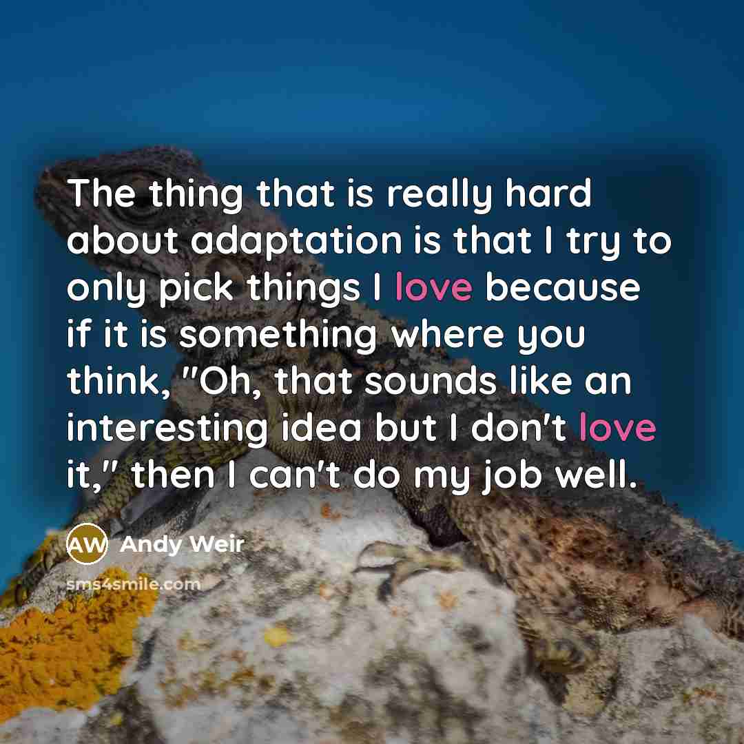 “The thing that is really hard about adaptation is that I try to only pick things I love because if it is something where you think, "Oh, that sounds like an interesting idea but I don't love it," then I can't do my job well.” quote by Andy Weir