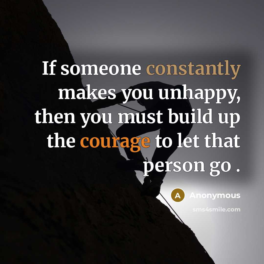 “If someone constantly makes you unhappy, then you must build up the courage to let that person go .” quote by Anonymous