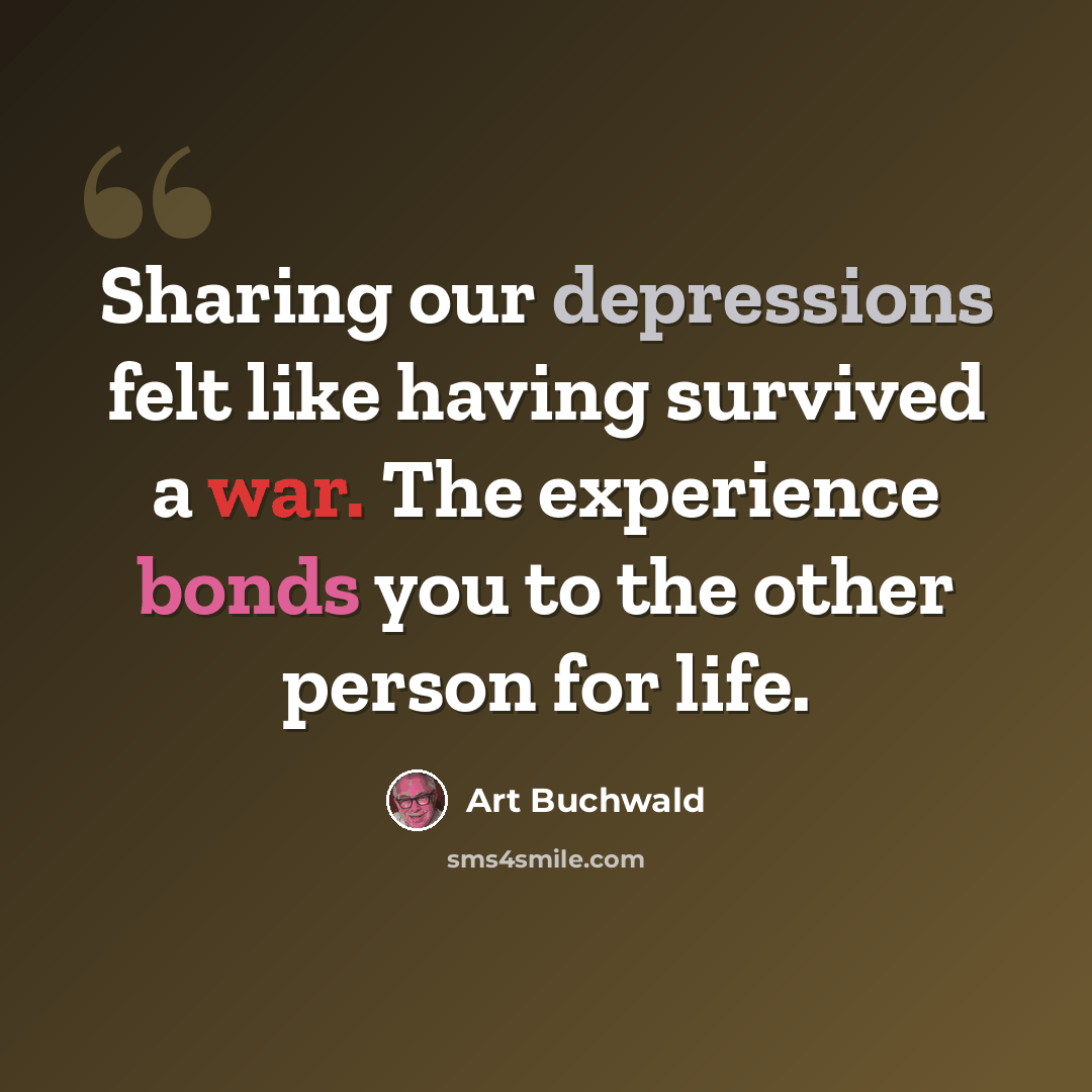 “Sharing our depressions felt like having survived a war. The experience bonds you to the other person for life.” quote by Art Buchwald