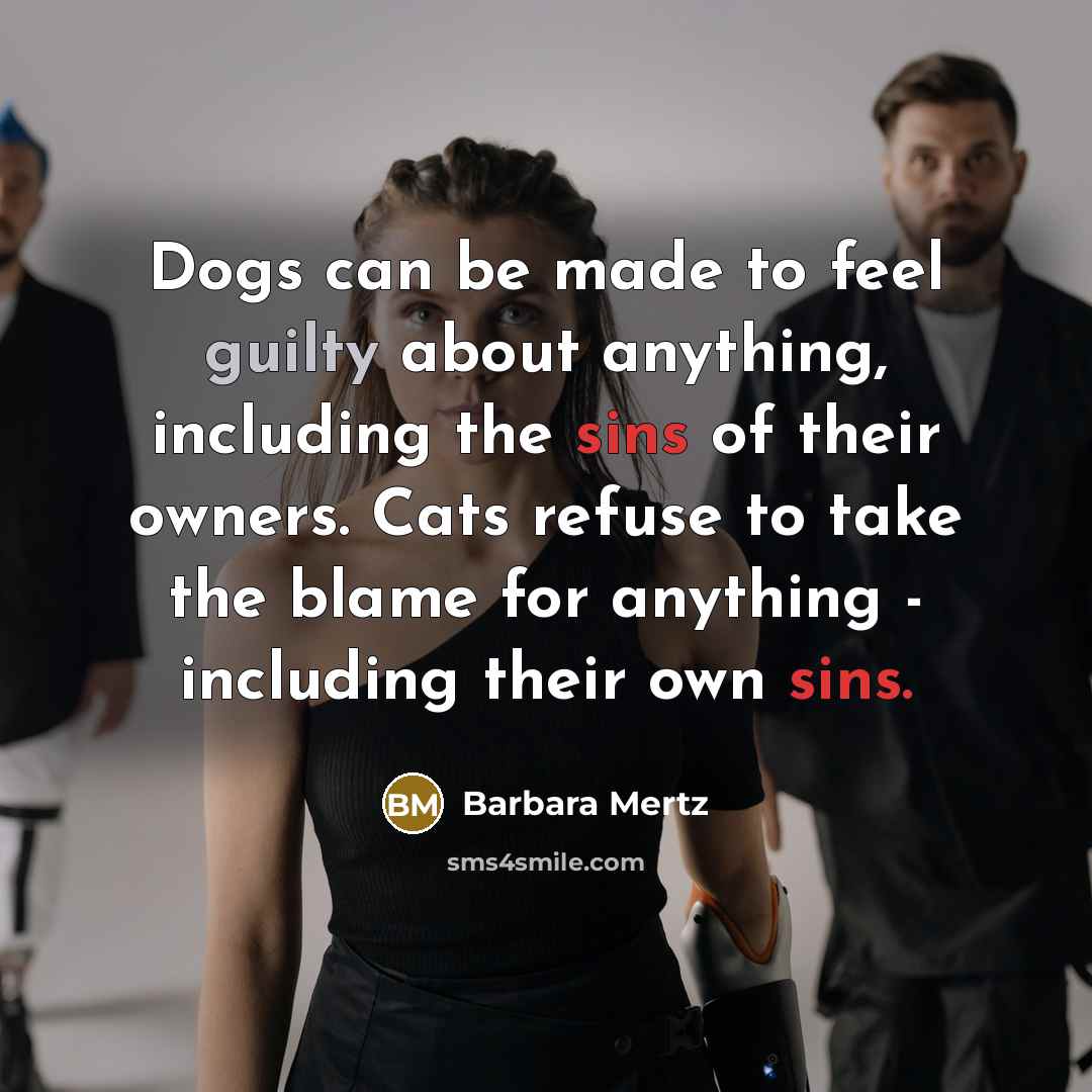 “Dogs can be made to feel guilty about anything, including the sins of their owners. Cats refuse to take the blame for anything - including their own sins.” quote by Barbara Mertz